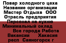 Повар холодного цеха › Название организации ­ Мастер Отдыха, ООО › Отрасль предприятия ­ Персонал на кухню › Минимальный оклад ­ 35 000 - Все города Работа » Вакансии   . Хакасия респ.,Саяногорск г.